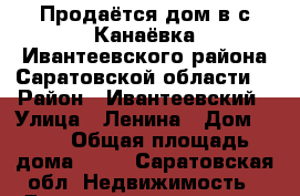 Продаётся дом в с.Канаёвка Ивантеевского района Саратовской области  › Район ­ Ивантеевский › Улица ­ Ленина › Дом ­ 77 › Общая площадь дома ­ 70 - Саратовская обл. Недвижимость » Дома, коттеджи, дачи продажа   